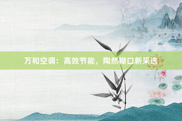 万和空调：高效节能，陶然糊口新采选